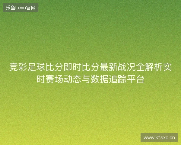 竞彩足球比分即时比分最新战况全解析实时赛场动态与数据追踪平台