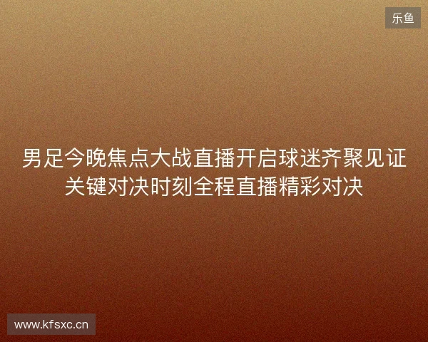 男足今晚焦点大战直播开启球迷齐聚见证关键对决时刻全程直播精彩对决